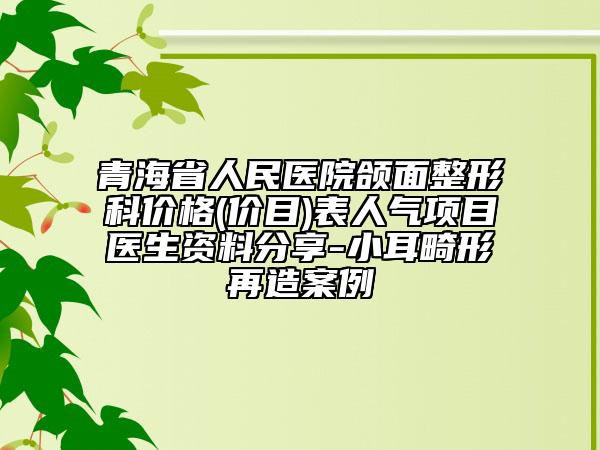 青海省人民医院颌面整形科价格(价目)表人气项目医生资料分享-小耳畸形再造案例