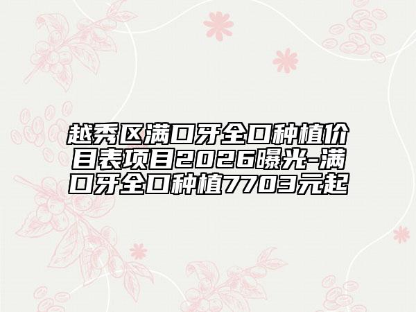 越秀区满口牙全口种植价目表项目2026曝光-满口牙全口种植7703元起