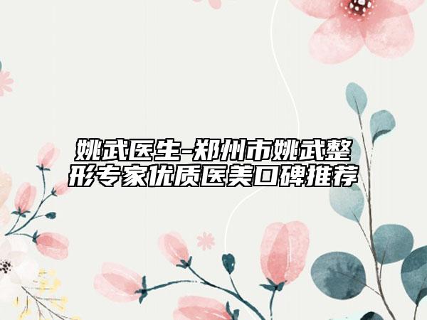 姚武医生-郑州市姚武整形专家优质医美口碑推荐