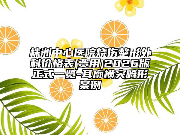 株洲中心医院烧伤整形外科价格表(费用)2026版正式一览-耳廓横突畸形案例
