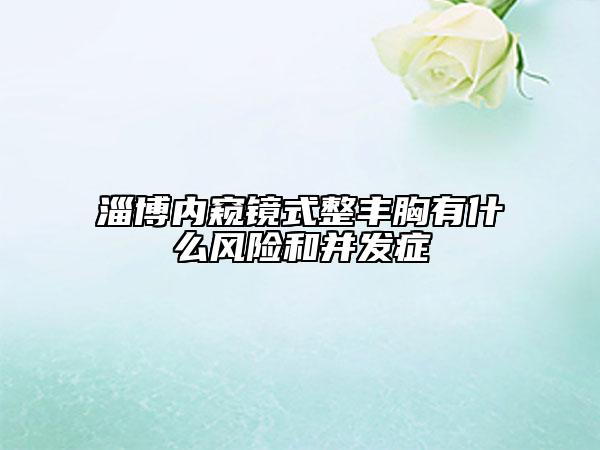 淄博内窥镜式整丰胸有什么风险和并发症