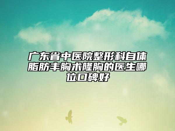 广东省中医院整形科自体脂肪丰胸术隆胸的医生哪位口碑好