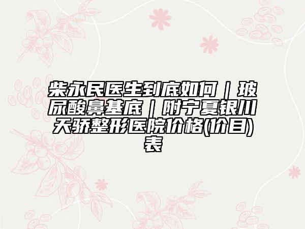 柴永民医生到底如何｜玻尿酸鼻基底｜附宁夏银川天骄整形医院价格(价目)表