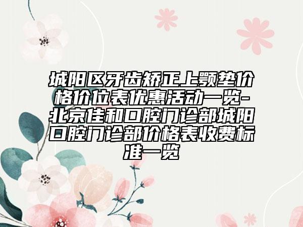 城阳区牙齿矫正上颚垫价格价位表优惠活动一览-北京佳和口腔门诊部城阳口腔门诊部价格表收费标准一览