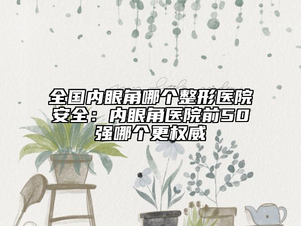 全国内眼角哪个整形医院安全：内眼角医院前50强哪个更权威