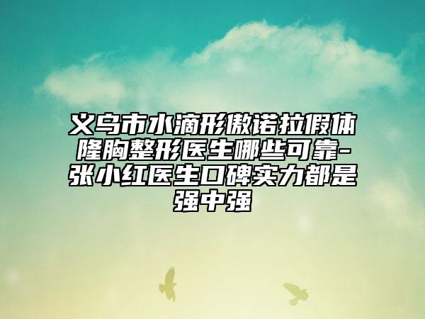 义乌市水滴形傲诺拉假体隆胸整形医生哪些可靠-张小红医生口碑实力都是强中强