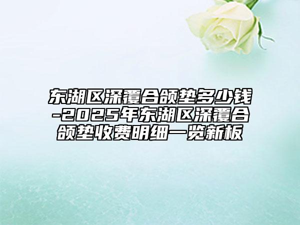 东湖区深覆合颌垫多少钱-2025年东湖区深覆合颌垫收费明细一览新板