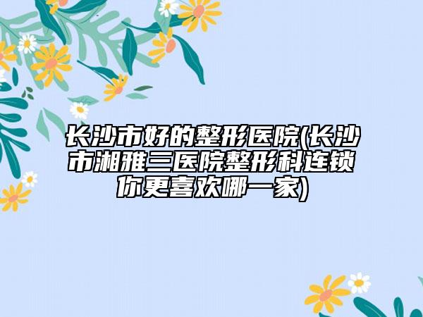 长沙市好的整形医院(长沙市湘雅三医院整形科连锁你更喜欢哪一家)