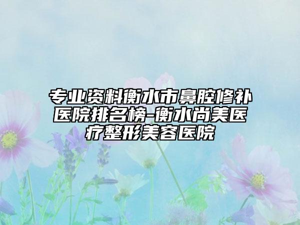 专业资料衡水市鼻腔修补医院排名榜-衡水尚美医疗整形美容医院