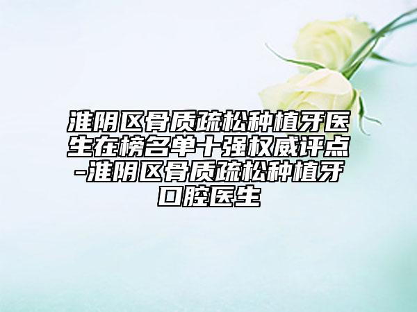 淮阴区骨质疏松种植牙医生在榜名单十强权威评点-淮阴区骨质疏松种植牙口腔医生