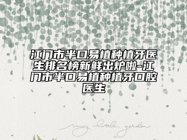 江门市半口易植种植牙医生排名榜新鲜出炉啦-江门市半口易植种植牙口腔医生