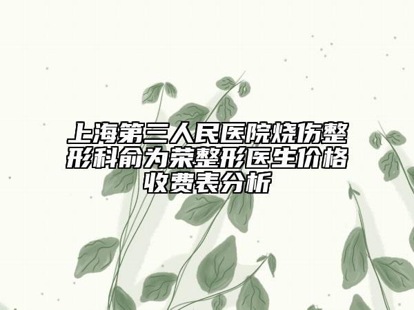 上海第三人民医院烧伤整形科俞为荣整形医生价格收费表分析