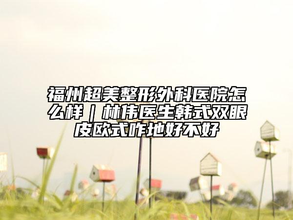 福州超美整形外科医院怎么样｜林伟医生韩式双眼皮欧式咋地好不好