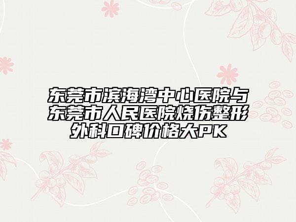 东莞市滨海湾中心医院与东莞市人民医院烧伤整形外科口碑价格大PK
