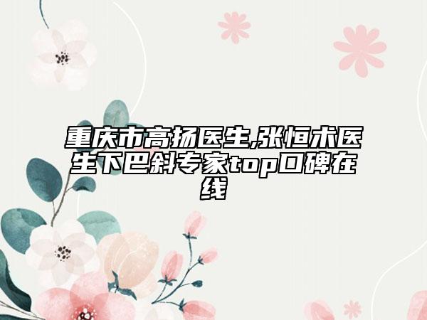 重庆市高扬医生,张恒术医生下巴斜专家top口碑在线