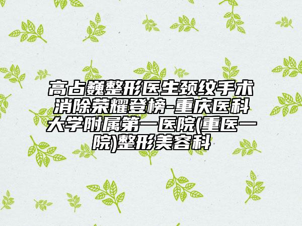 高占巍整形医生颈纹手术消除荣耀登榜-重庆医科大学附属第一医院(重医一院)整形美容科