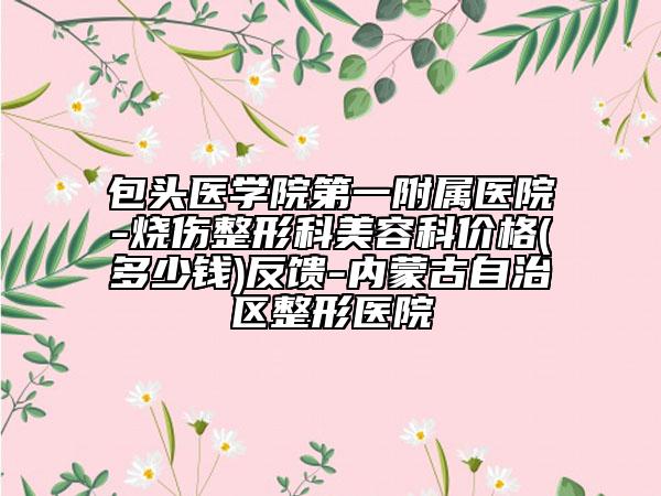 包头医学院第一附属医院-烧伤整形科美容科价格(多少钱)反馈-内蒙古自治区整形医院