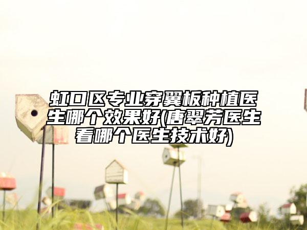 虹口区专业穿翼板种植医生哪个效果好(唐翠芳医生看哪个医生技术好)