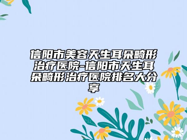 信阳市美容天生耳朵畸形治疗医院-信阳市天生耳朵畸形治疗医院排名大分享