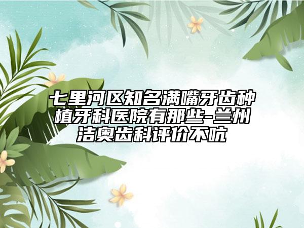 七里河区知名满嘴牙齿种植牙科医院有那些-兰州洁奥齿科评价不吭