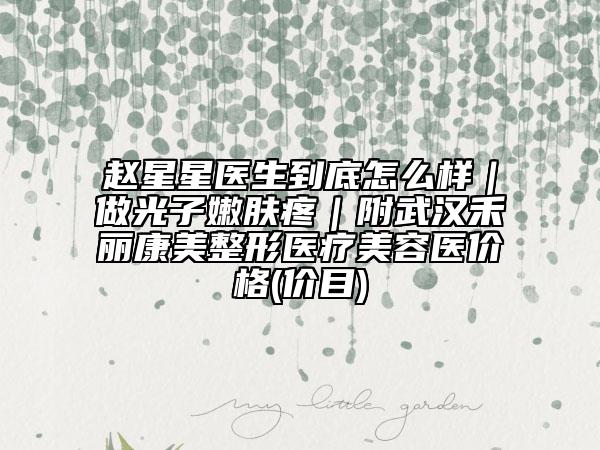 赵星星医生到底怎么样｜做光子嫩肤疼｜附武汉禾丽康美整形医疗美容医价格(价目)
