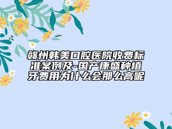 赣州韩美口腔医院收费标准案例及-国产康盛种植牙费用为什么会那么高呢
