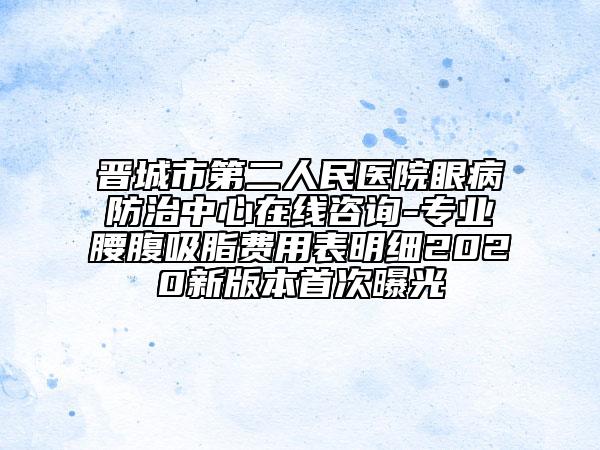 晋城市第二人民医院眼病防治中心在线咨询-专业腰腹吸脂费用表明细2020新版本首次曝光