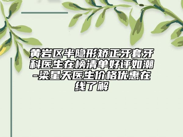 黄岩区半隐形矫正牙套牙科医生在榜清单好评如潮-梁星天医生价格优惠在线了解