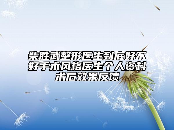 柴胜武整形医生到底好不好手术风格医生个人资料术后效果反馈