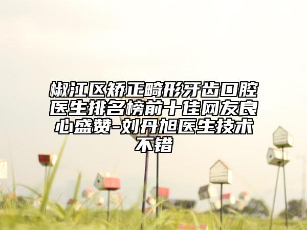 椒江区矫正畸形牙齿口腔医生排名榜前十佳网友良心盛赞-刘丹旭医生技术不错