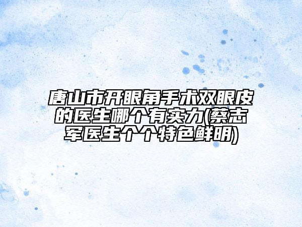 唐山市开眼角手术双眼皮的医生哪个有实力(蔡志军医生个个特色鲜明)