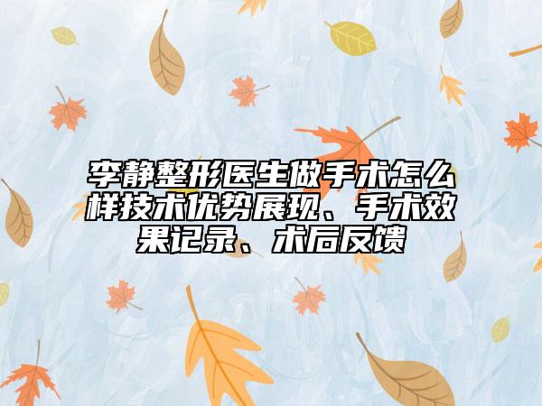 李静整形医生做手术怎么样技术优势展现、手术效果记录、术后反馈