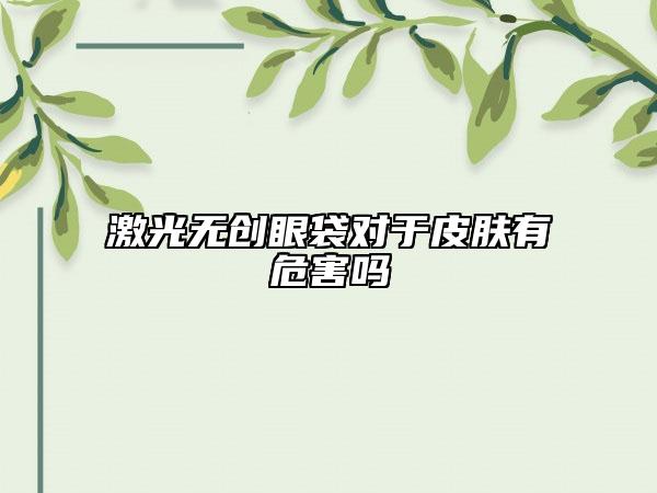 激光无创眼袋对于皮肤有危害吗
