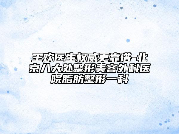 王欢医生权威更靠谱-北京八大处整形美容外科医院脂肪整形一科