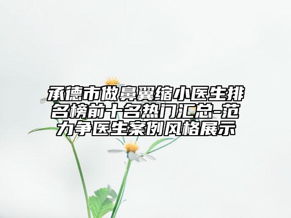 承德市做鼻翼缩小医生排名榜前十名热门汇总-范力争医生案例风格展示