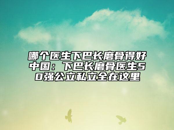 哪个医生下巴长磨骨得好中国：下巴长磨骨医生50强公立私立全在这里