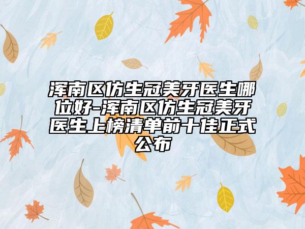 浑南区仿生冠美牙医生哪位好-浑南区仿生冠美牙医生上榜清单前十佳正式公布