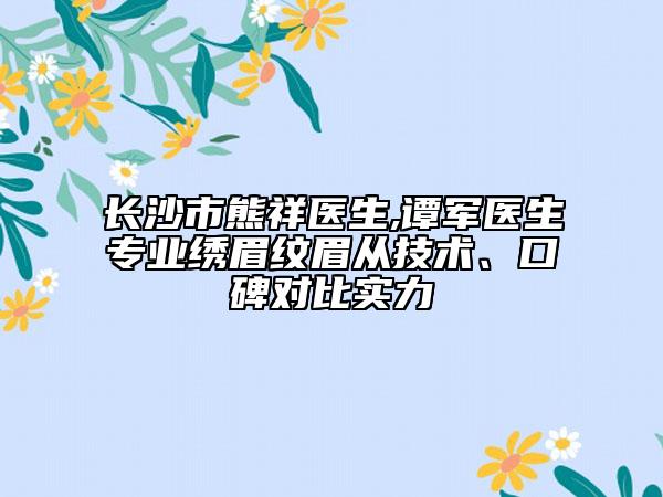 长沙市熊祥医生,谭军医生专业绣眉纹眉从技术、口碑对比实力