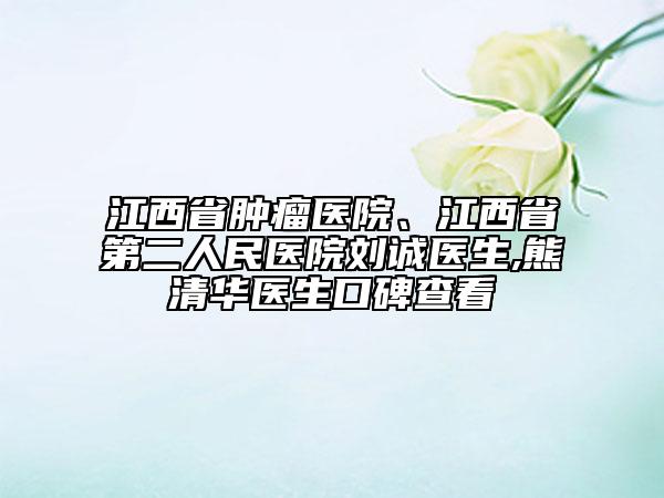 江西省肿瘤医院、江西省第二人民医院刘诚医生,熊清华医生口碑查看