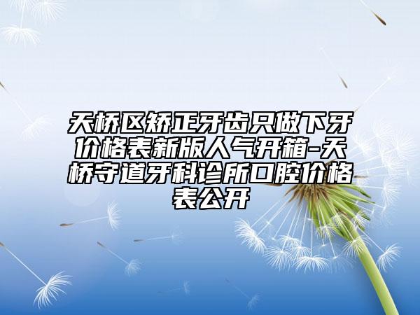 天桥区矫正牙齿只做下牙价格表新版人气开箱-天桥守道牙科诊所口腔价格表公开