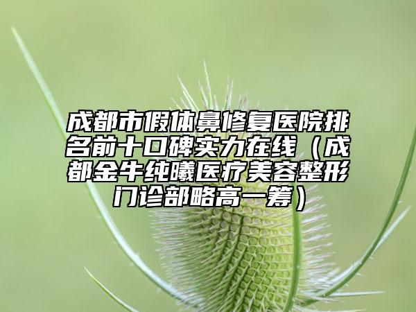 成都市假体鼻修复医院排名前十口碑实力在线（成都金牛纯曦医疗美容整形门诊部略高一筹）