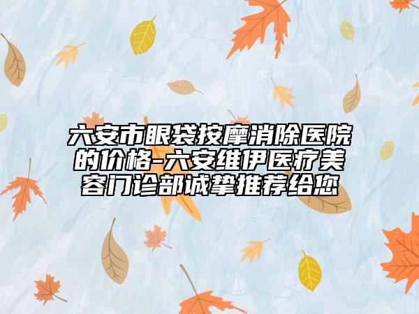 六安市眼袋按摩消除医院的价格-六安维伊医疗美容门诊部诚挚推荐给您