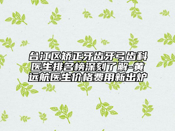 台江区矫正牙齿牙弓齿科医生排名榜深刻了解-黄远航医生价格费用新出炉