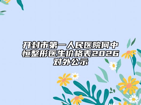 开封市第一人民医院何中恒整形医生价格表2026对外公示