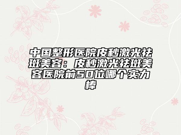 中国整形医院皮秒激光祛斑美容：皮秒激光祛斑美容医院前50位哪个实力棒