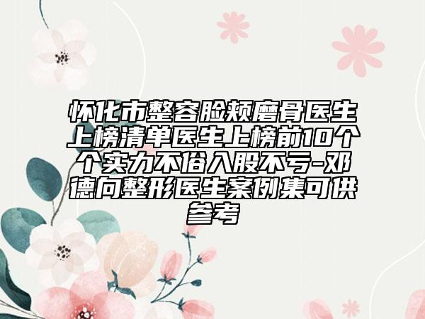 怀化市整容脸颊磨骨医生上榜清单医生上榜前10个个实力不俗入股不亏-邓德向整形医生案例集可供参考