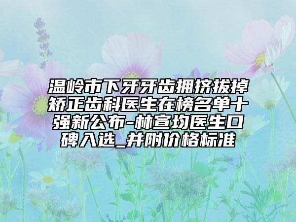 温岭市下牙牙齿拥挤拔掉矫正齿科医生在榜名单十强新公布-林宣均医生口碑入选_并附价格标准