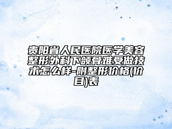 贵阳省人民医院医学美容整形外科下颌骨难受做技术怎么样-附整形价格(价目)表