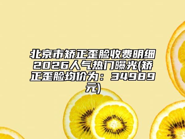北京市矫正歪脸收费明细2026人气热门曝光(矫正歪脸均价为：34989元)