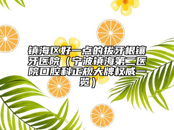 镇海区好一点的拔牙根镶牙医院（宁波镇海第二医院口腔科正规大牌权威一览）